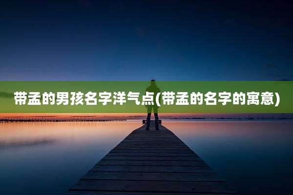 带孟的男孩名字洋气点(带孟的名字的寓意)