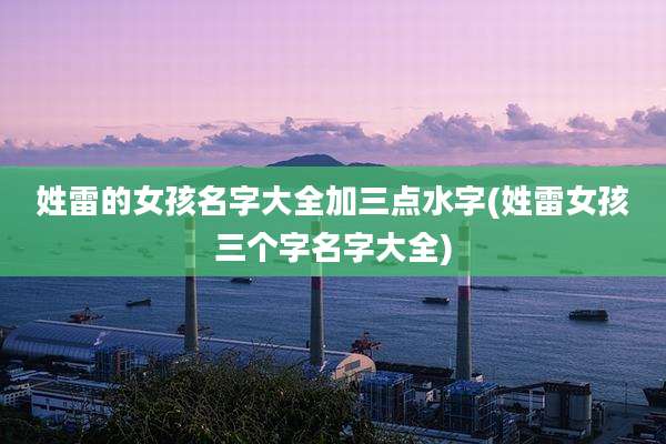 姓雷的女孩名字大全加三点水字(姓雷女孩三个字名字大全)