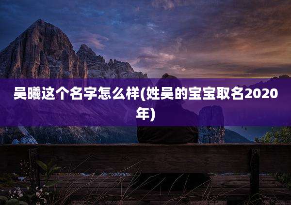吴曦这个名字怎么样(姓吴的宝宝取名2020年)