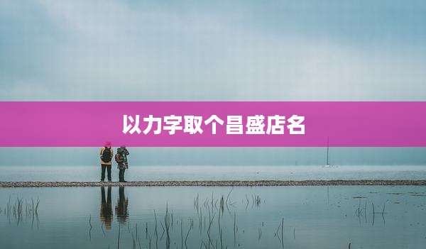 以力字取个昌盛店名