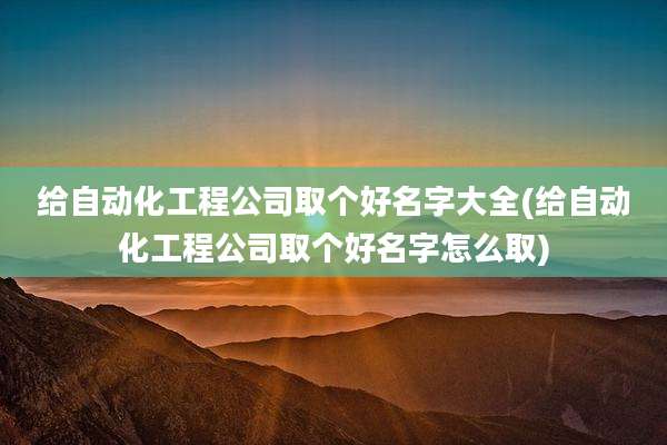 给自动化工程公司取个好名字大全(给自动化工程公司取个好名字怎么取)