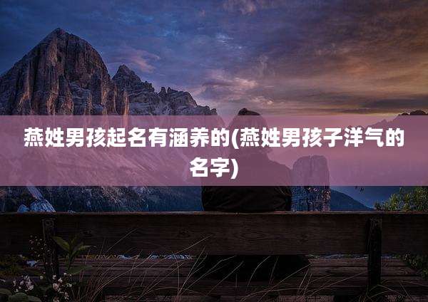 燕姓男孩起名有涵养的(燕姓男孩子洋气的名字)