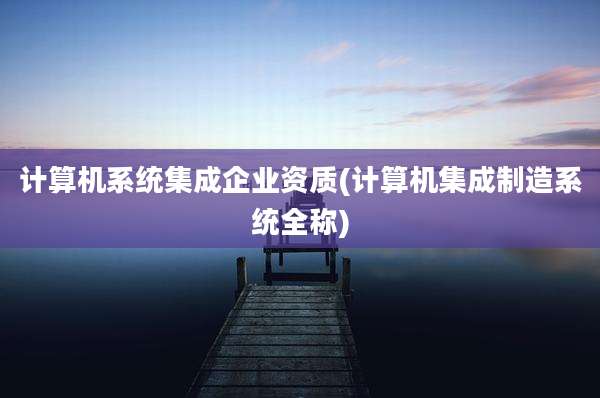 计算机系统集成企业资质(计算机集成制造系统全称)