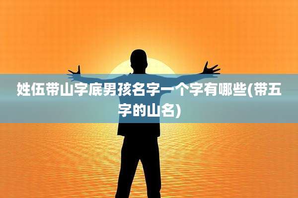 姓伍带山字底男孩名字一个字有哪些(带五字的山名)
