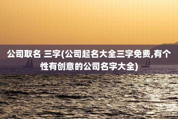 公司取名 三字(公司起名大全三字免费,有个性有创意的公司名字大全)