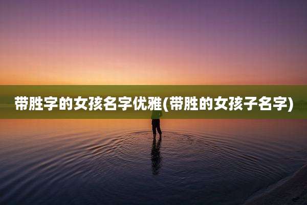 带胜字的女孩名字优雅(带胜的女孩子名字)