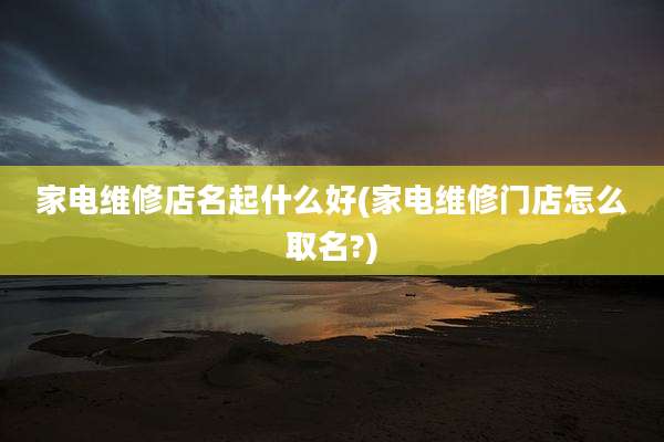 家电维修店名起什么好(家电维修门店怎么取名?)