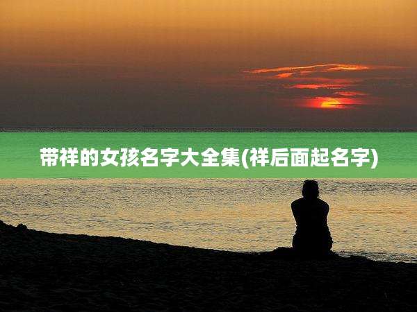 带祥的女孩名字大全集(祥后面起名字)
