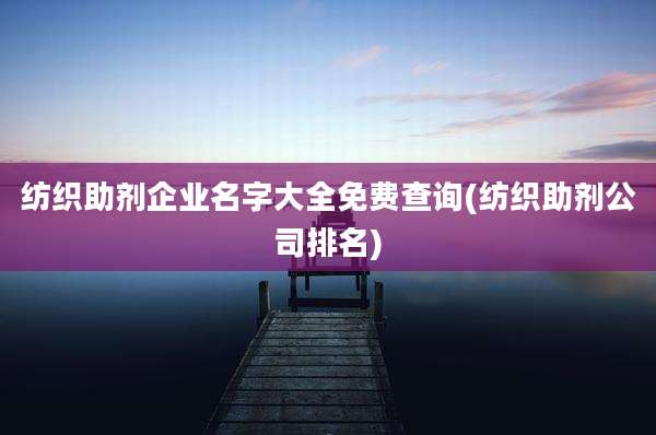 纺织助剂企业名字大全免费查询(纺织助剂公司排名)