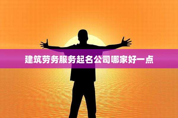 建筑劳务服务起名公司哪家好一点