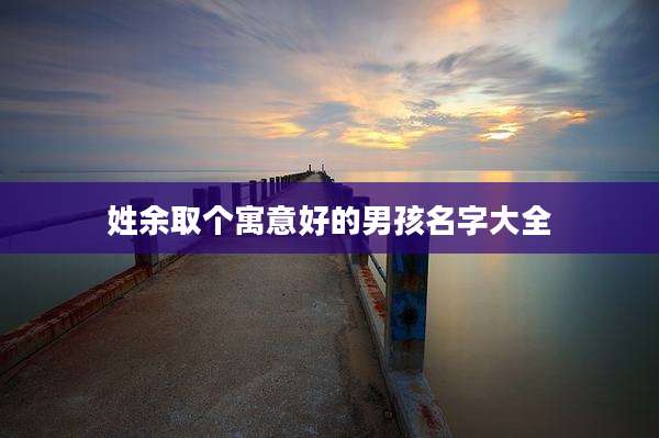 姓余取个寓意好的男孩名字大全