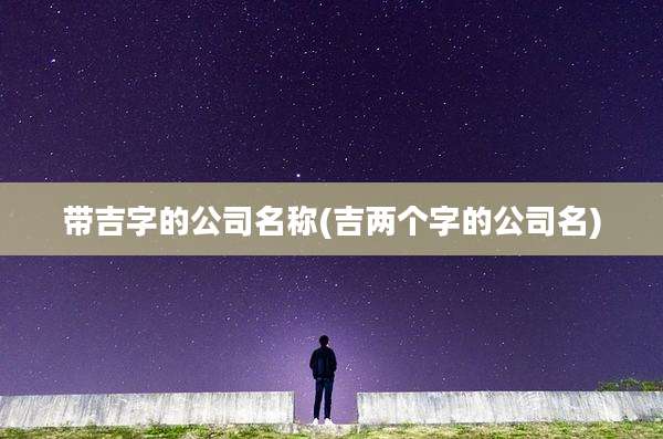 带吉字的公司名称(吉两个字的公司名)