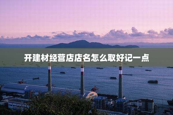 开建材经营店店名怎么取好记一点