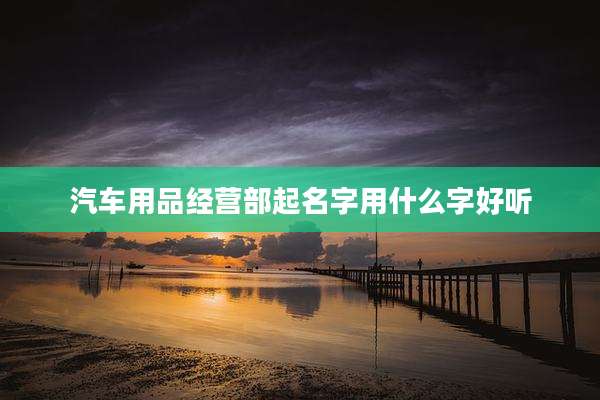 汽车用品经营部起名字用什么字好听
