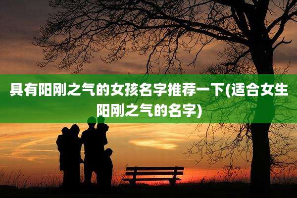 具有阳刚之气的女孩名字推荐一下(适合女生阳刚之气的名字)