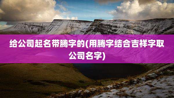 给公司起名带腾字的(用腾字结合吉祥字取公司名字)