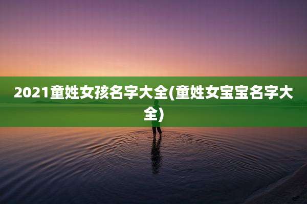 2021童姓女孩名字大全(童姓女宝宝名字大全)