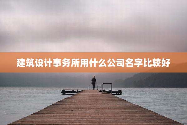 建筑设计事务所用什么公司名字比较好