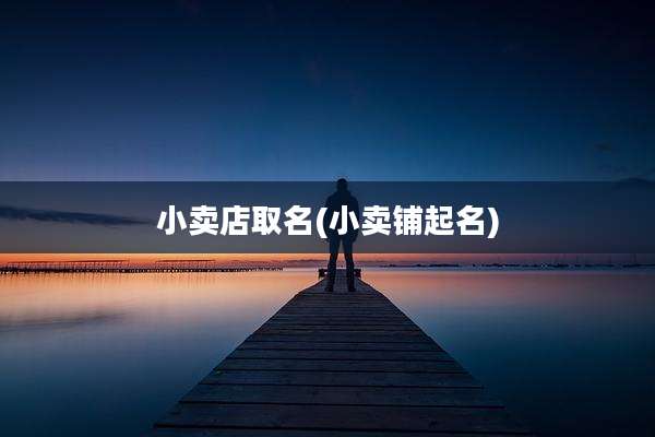 小卖店取名(小卖铺起名)