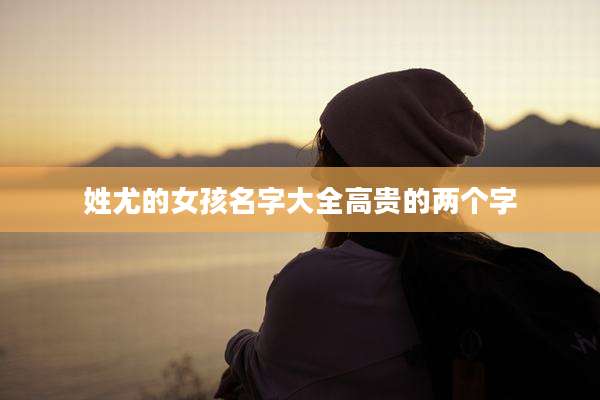 姓尤的女孩名字大全高贵的两个字