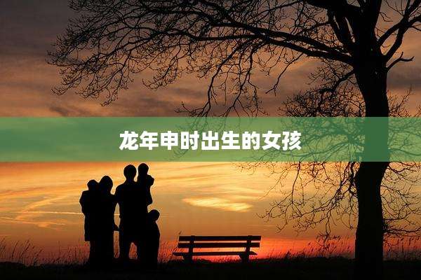 龙年申时出生的女孩