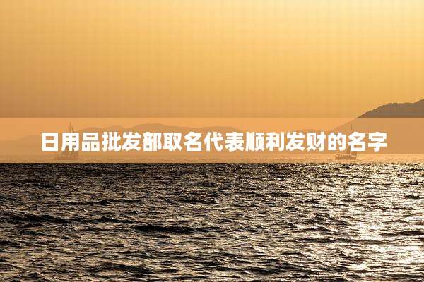 日用品批发部取名代表顺利发财的名字