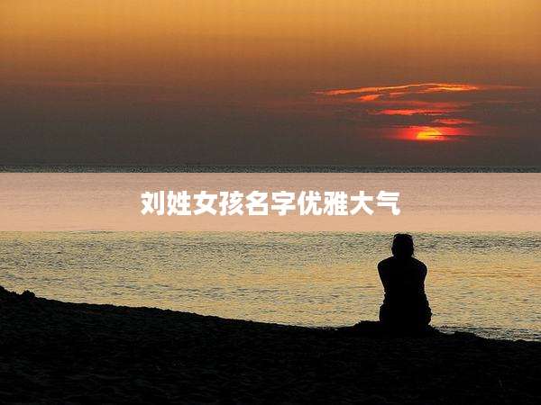 刘姓女孩名字优雅大气