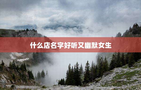 什么店名字好听又幽默女生