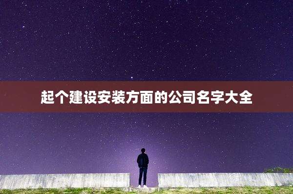 起个建设安装方面的公司名字大全