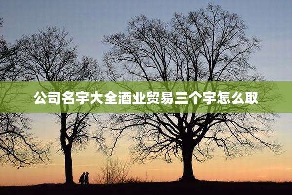 公司名字大全酒业贸易三个字怎么取