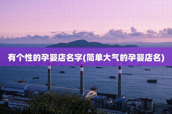 有个性的孕婴店名字(简单大气的孕婴店名)