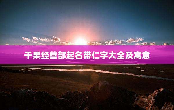 干果经营部起名带仁字大全及寓意