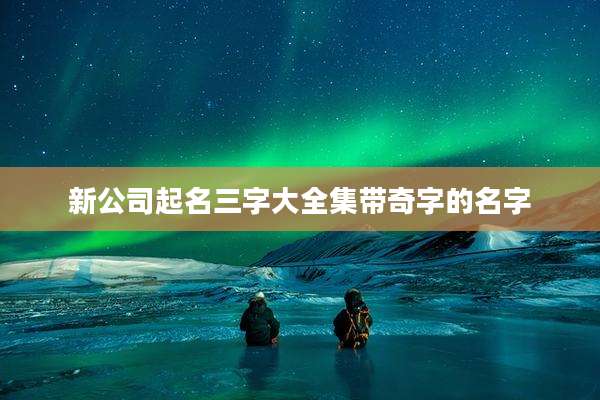 新公司起名三字大全集带奇字的名字