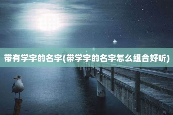 带有学字的名字(带学字的名字怎么组合好听)