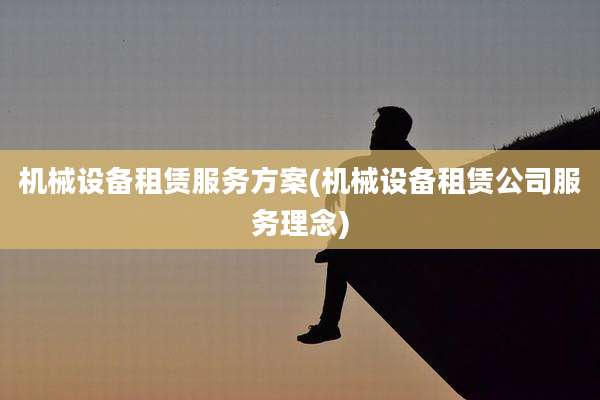机械设备租赁服务方案(机械设备租赁公司服务理念)