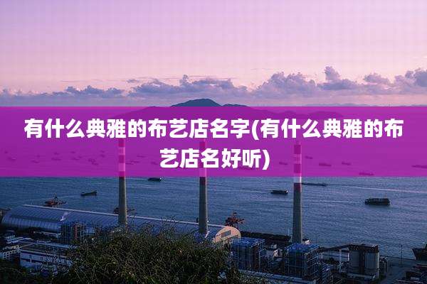 有什么典雅的布艺店名字(有什么典雅的布艺店名好听)