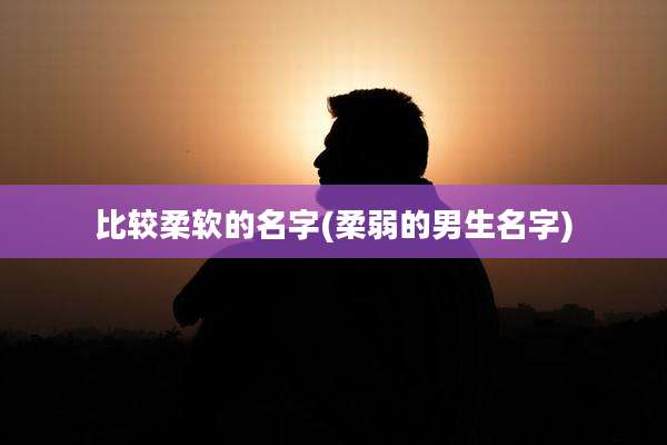 比较柔软的名字(柔弱的男生名字)