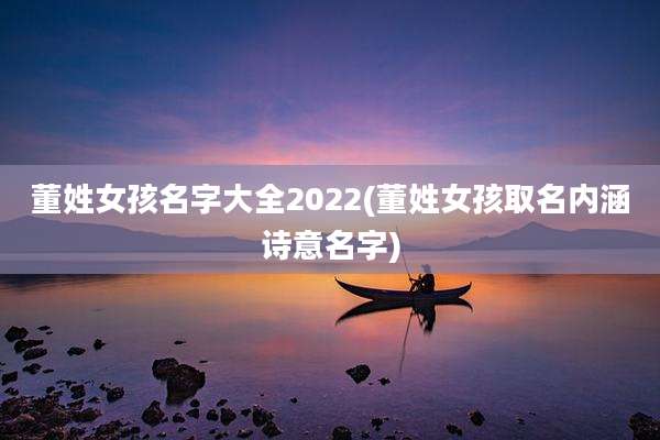 董姓女孩名字大全2022(董姓女孩取名内涵诗意名字)
