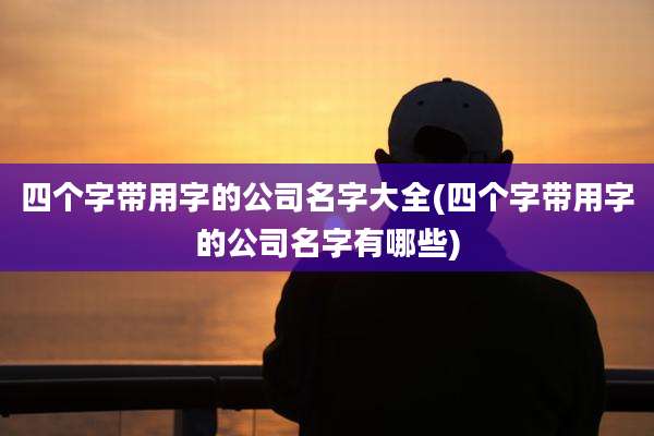 四个字带用字的公司名字大全(四个字带用字的公司名字有哪些)