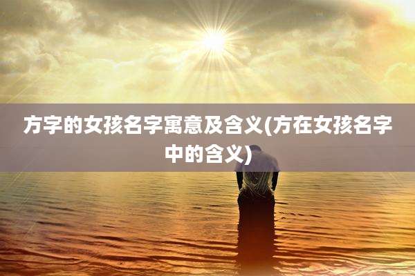 方字的女孩名字寓意及含义(方在女孩名字中的含义)