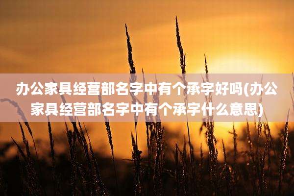 办公家具经营部名字中有个承字好吗(办公家具经营部名字中有个承字什么意思)
