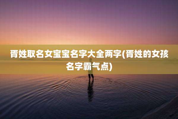 胥姓取名女宝宝名字大全两字(胥姓的女孩名字霸气点)