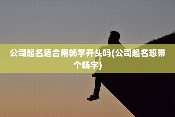 公司起名适合用畅字开头吗(公司起名想带个畅字)