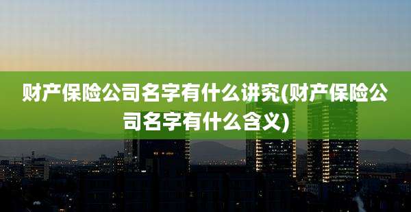 财产保险公司名字有什么讲究(财产保险公司名字有什么含义)