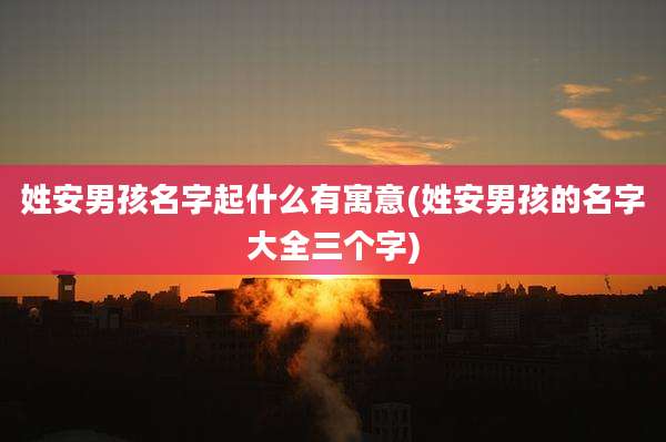 姓安男孩名字起什么有寓意(姓安男孩的名字大全三个字)