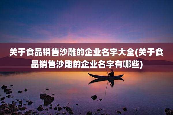 关于食品销售沙雕的企业名字大全(关于食品销售沙雕的企业名字有哪些)