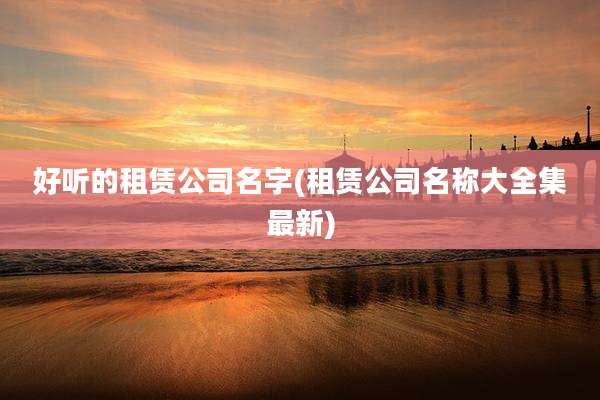 好听的租赁公司名字(租赁公司名称大全集最新)