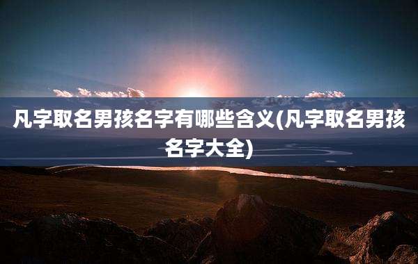 凡字取名男孩名字有哪些含义(凡字取名男孩名字大全)