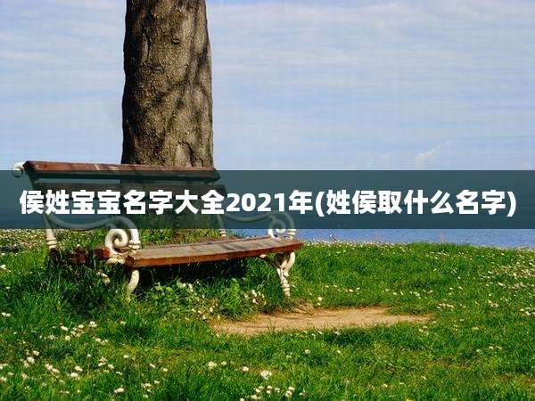 侯姓宝宝名字大全2021年(姓侯取什么名字)