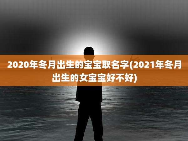 2020年冬月出生的宝宝取名字(2021年冬月出生的女宝宝好不好)